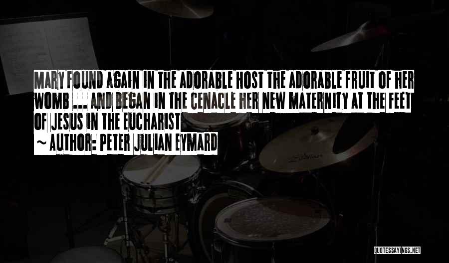 Peter Julian Eymard Quotes: Mary Found Again In The Adorable Host The Adorable Fruit Of Her Womb ... And Began In The Cenacle Her