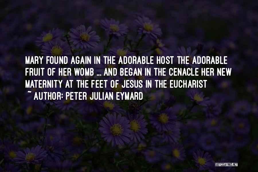 Peter Julian Eymard Quotes: Mary Found Again In The Adorable Host The Adorable Fruit Of Her Womb ... And Began In The Cenacle Her