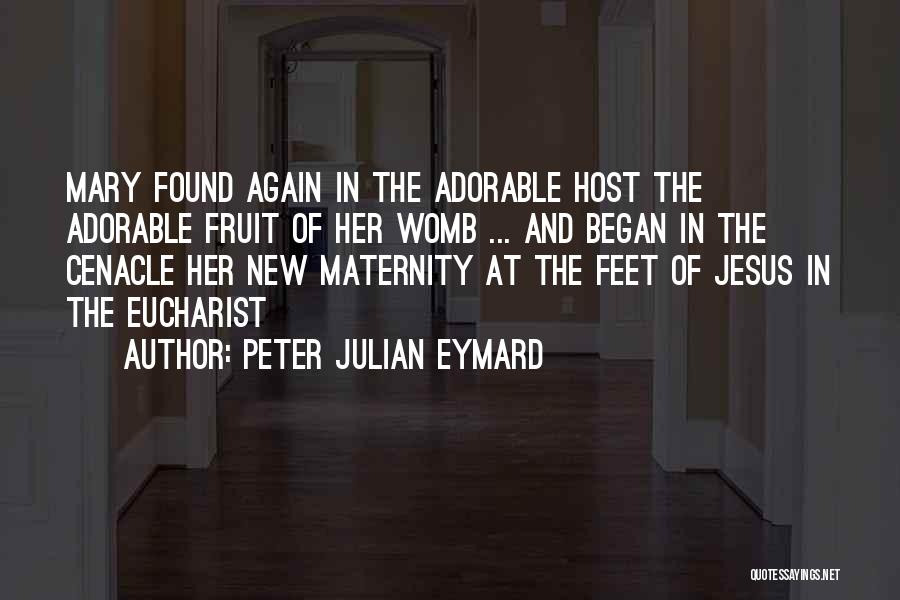 Peter Julian Eymard Quotes: Mary Found Again In The Adorable Host The Adorable Fruit Of Her Womb ... And Began In The Cenacle Her