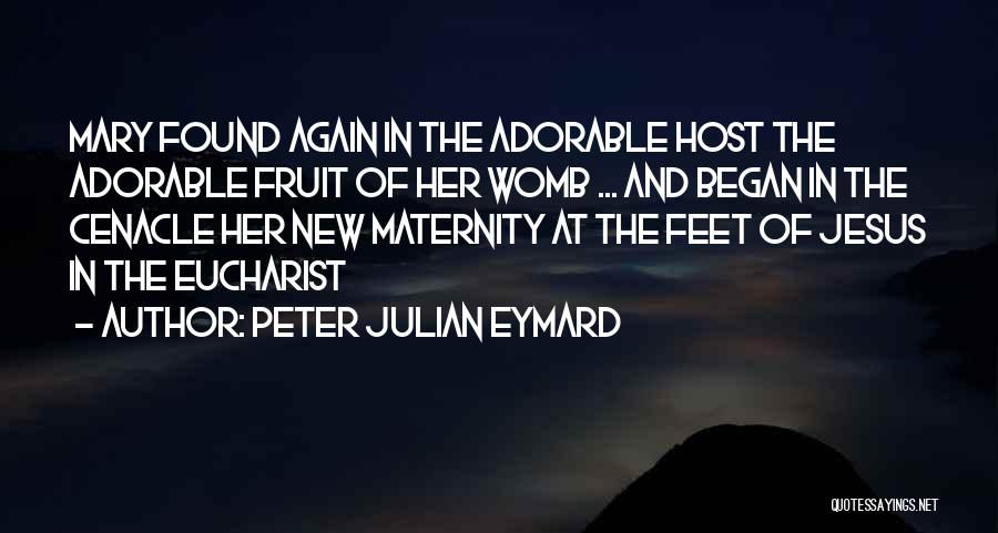 Peter Julian Eymard Quotes: Mary Found Again In The Adorable Host The Adorable Fruit Of Her Womb ... And Began In The Cenacle Her