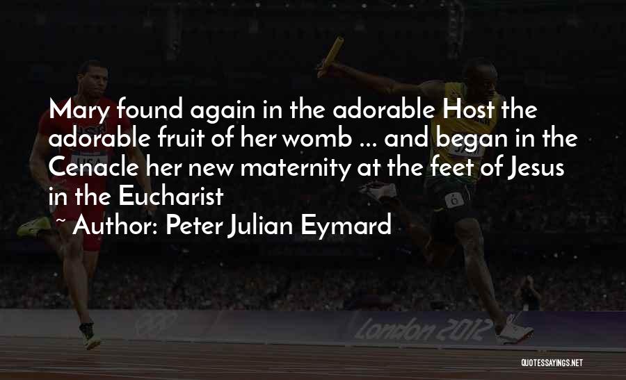 Peter Julian Eymard Quotes: Mary Found Again In The Adorable Host The Adorable Fruit Of Her Womb ... And Began In The Cenacle Her