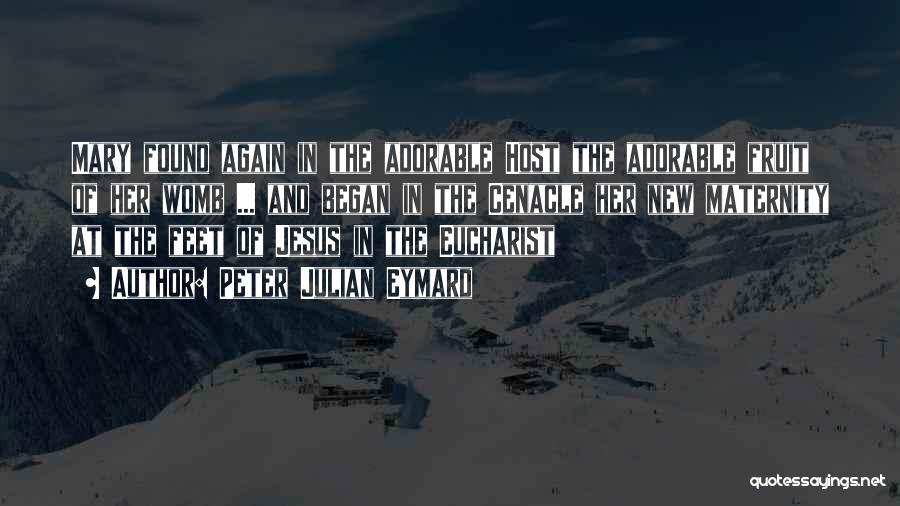 Peter Julian Eymard Quotes: Mary Found Again In The Adorable Host The Adorable Fruit Of Her Womb ... And Began In The Cenacle Her