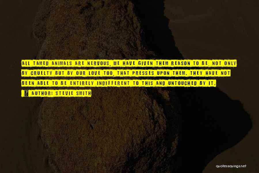 Stevie Smith Quotes: All Tamed Animals Are Nervous, We Have Given Them Reason To Be, Not Only By Cruelty But By Our Love