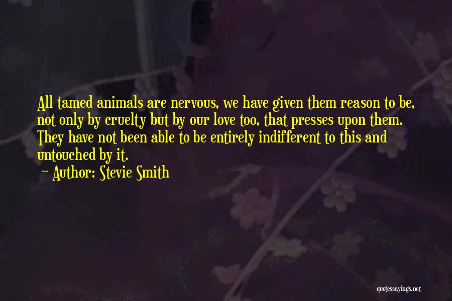 Stevie Smith Quotes: All Tamed Animals Are Nervous, We Have Given Them Reason To Be, Not Only By Cruelty But By Our Love