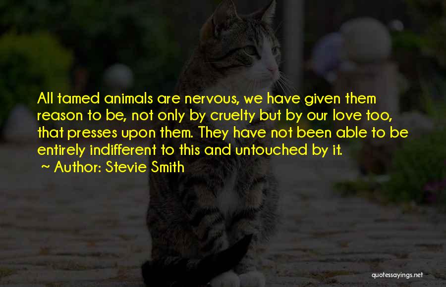 Stevie Smith Quotes: All Tamed Animals Are Nervous, We Have Given Them Reason To Be, Not Only By Cruelty But By Our Love