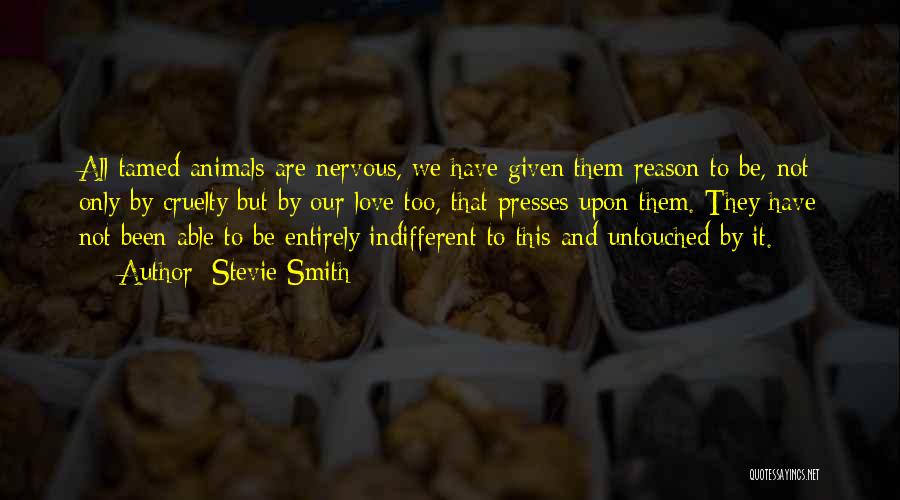 Stevie Smith Quotes: All Tamed Animals Are Nervous, We Have Given Them Reason To Be, Not Only By Cruelty But By Our Love