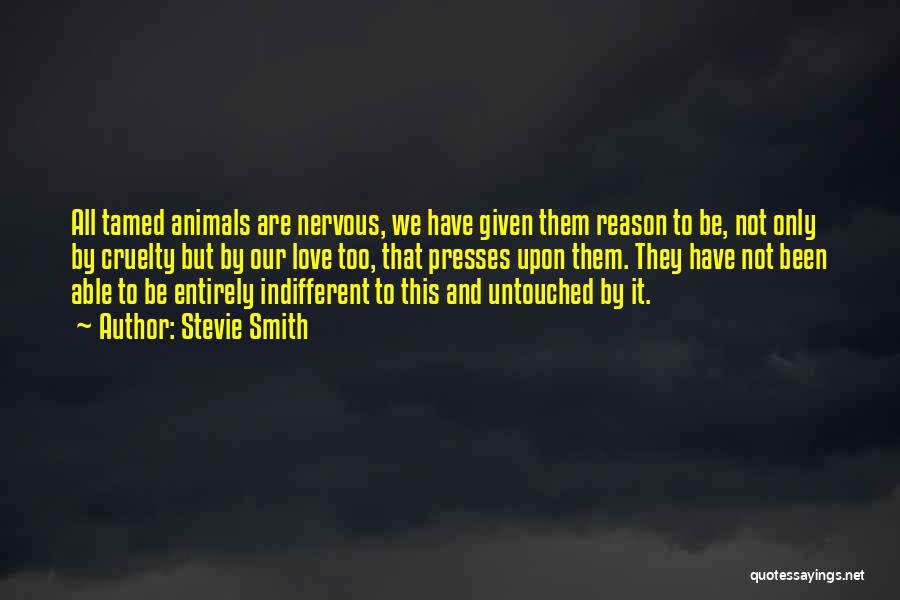 Stevie Smith Quotes: All Tamed Animals Are Nervous, We Have Given Them Reason To Be, Not Only By Cruelty But By Our Love