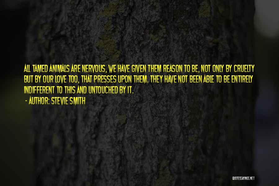 Stevie Smith Quotes: All Tamed Animals Are Nervous, We Have Given Them Reason To Be, Not Only By Cruelty But By Our Love