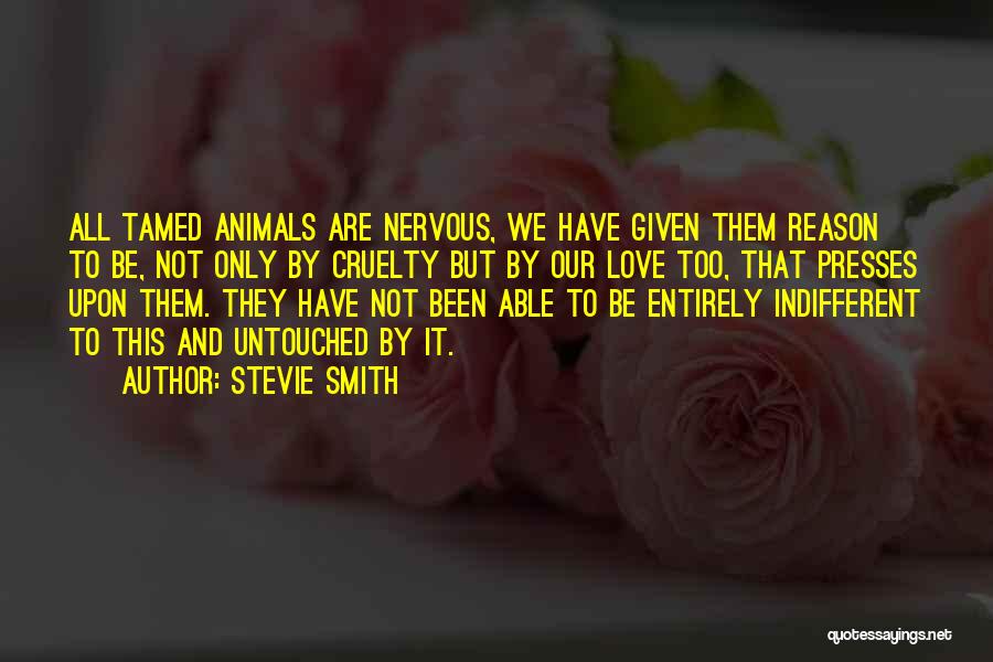 Stevie Smith Quotes: All Tamed Animals Are Nervous, We Have Given Them Reason To Be, Not Only By Cruelty But By Our Love