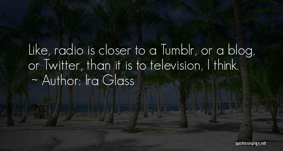 Ira Glass Quotes: Like, Radio Is Closer To A Tumblr, Or A Blog, Or Twitter, Than It Is To Television, I Think.