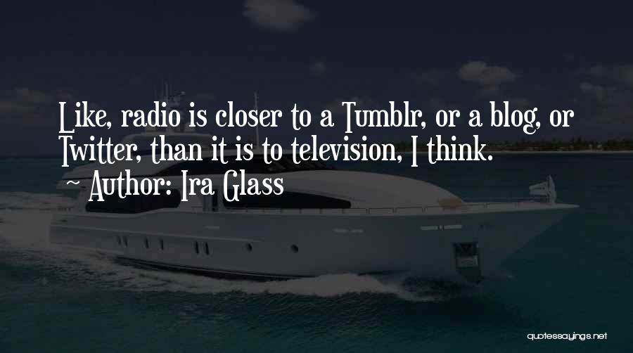 Ira Glass Quotes: Like, Radio Is Closer To A Tumblr, Or A Blog, Or Twitter, Than It Is To Television, I Think.