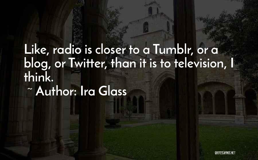 Ira Glass Quotes: Like, Radio Is Closer To A Tumblr, Or A Blog, Or Twitter, Than It Is To Television, I Think.