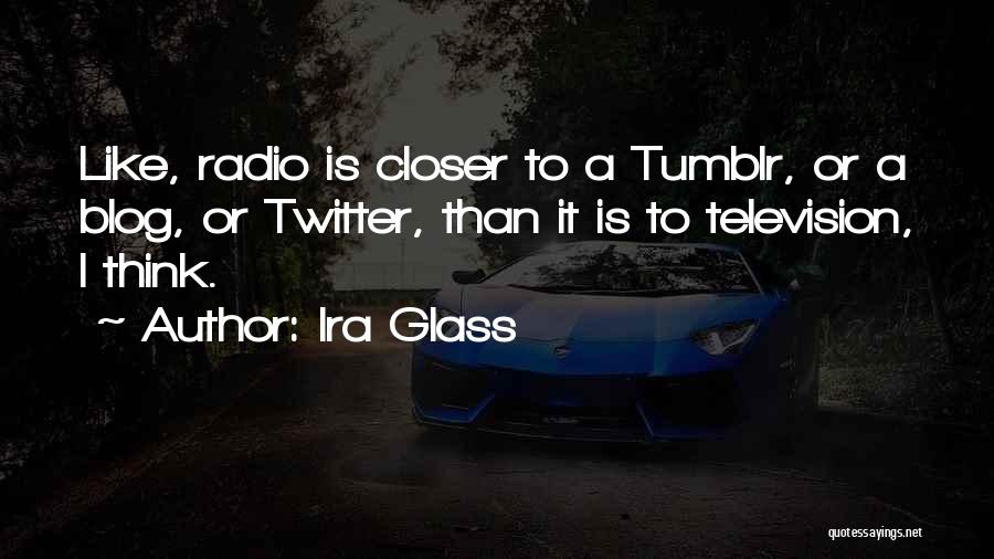 Ira Glass Quotes: Like, Radio Is Closer To A Tumblr, Or A Blog, Or Twitter, Than It Is To Television, I Think.