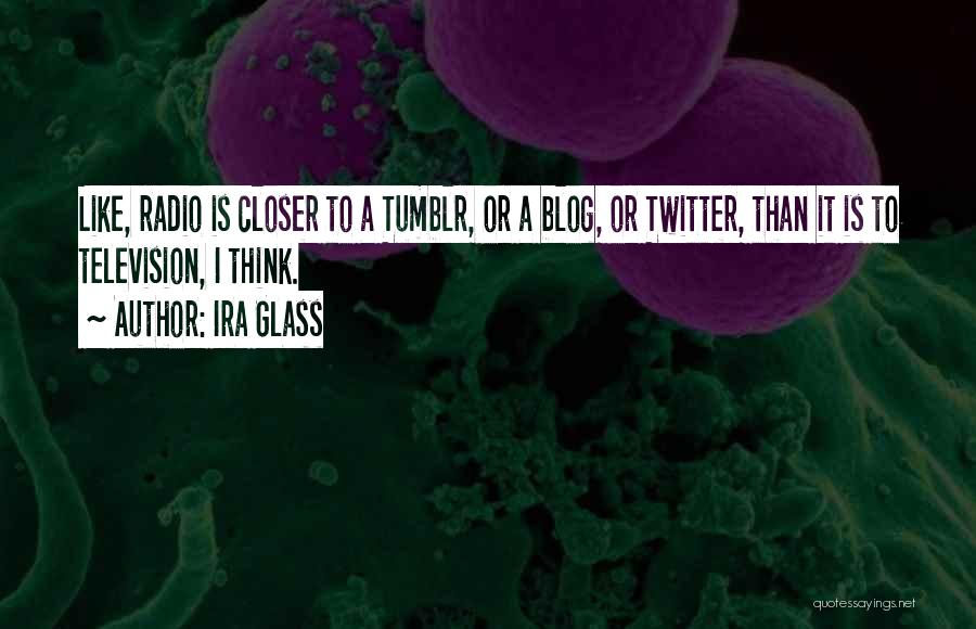 Ira Glass Quotes: Like, Radio Is Closer To A Tumblr, Or A Blog, Or Twitter, Than It Is To Television, I Think.