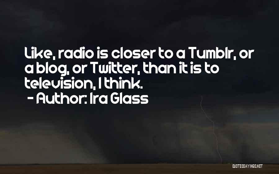 Ira Glass Quotes: Like, Radio Is Closer To A Tumblr, Or A Blog, Or Twitter, Than It Is To Television, I Think.
