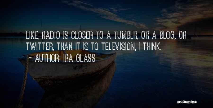 Ira Glass Quotes: Like, Radio Is Closer To A Tumblr, Or A Blog, Or Twitter, Than It Is To Television, I Think.