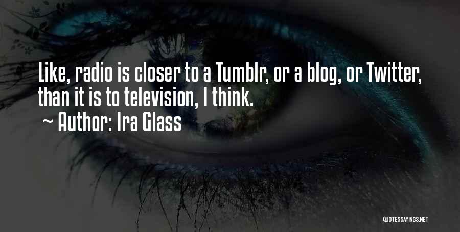 Ira Glass Quotes: Like, Radio Is Closer To A Tumblr, Or A Blog, Or Twitter, Than It Is To Television, I Think.