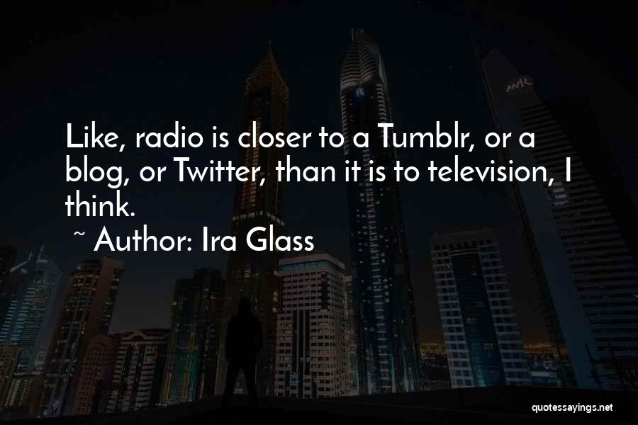 Ira Glass Quotes: Like, Radio Is Closer To A Tumblr, Or A Blog, Or Twitter, Than It Is To Television, I Think.