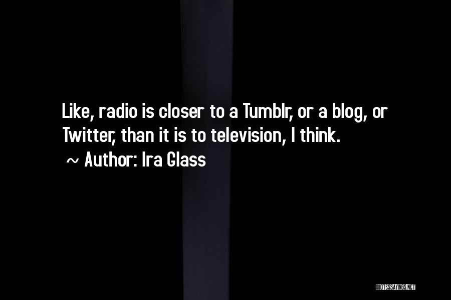 Ira Glass Quotes: Like, Radio Is Closer To A Tumblr, Or A Blog, Or Twitter, Than It Is To Television, I Think.