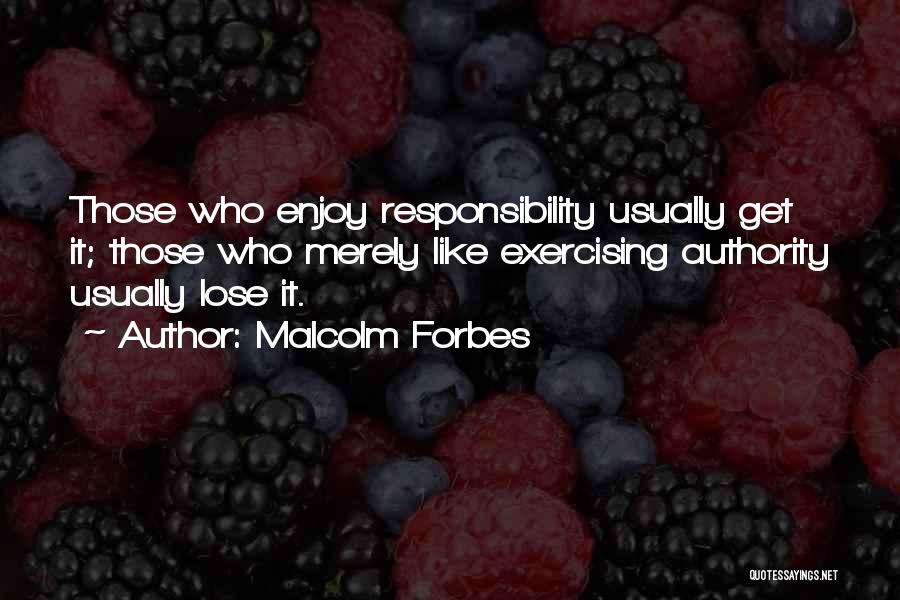 Malcolm Forbes Quotes: Those Who Enjoy Responsibility Usually Get It; Those Who Merely Like Exercising Authority Usually Lose It.