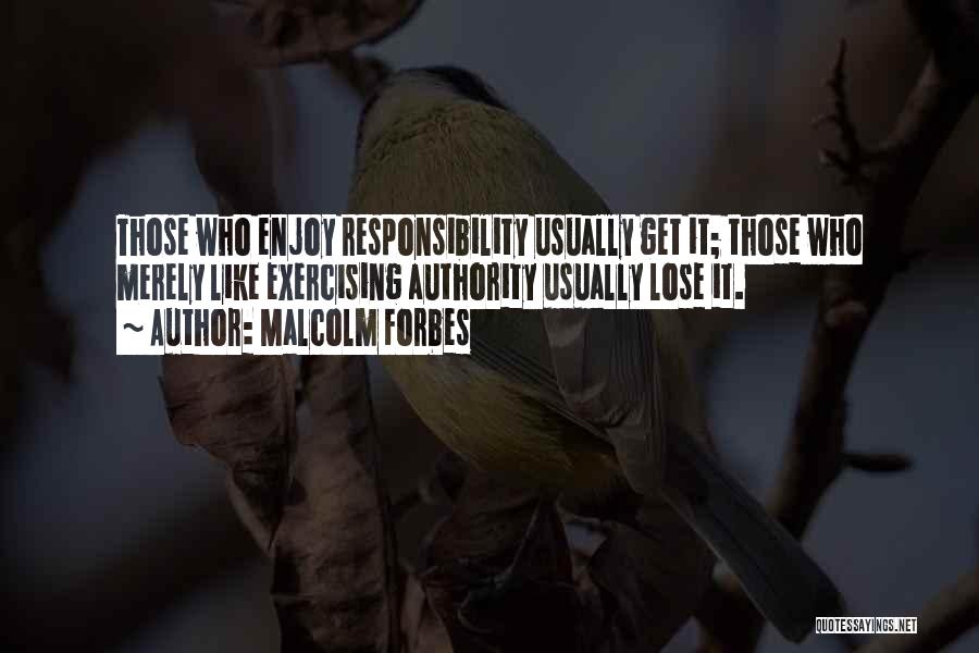 Malcolm Forbes Quotes: Those Who Enjoy Responsibility Usually Get It; Those Who Merely Like Exercising Authority Usually Lose It.