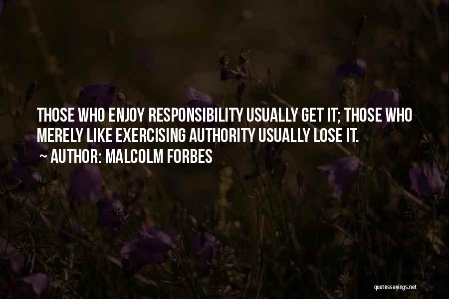 Malcolm Forbes Quotes: Those Who Enjoy Responsibility Usually Get It; Those Who Merely Like Exercising Authority Usually Lose It.