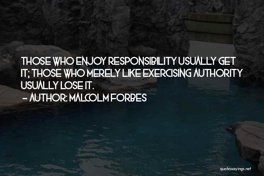 Malcolm Forbes Quotes: Those Who Enjoy Responsibility Usually Get It; Those Who Merely Like Exercising Authority Usually Lose It.