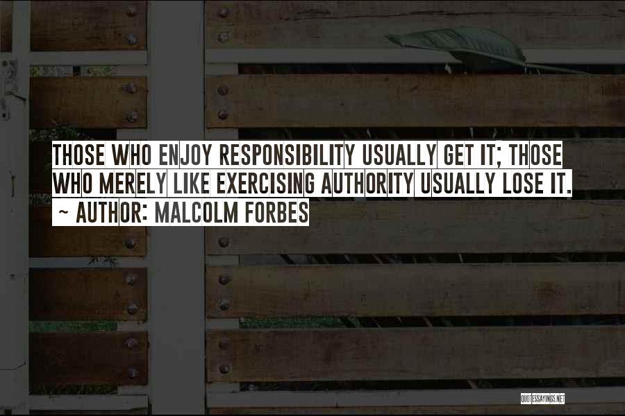Malcolm Forbes Quotes: Those Who Enjoy Responsibility Usually Get It; Those Who Merely Like Exercising Authority Usually Lose It.
