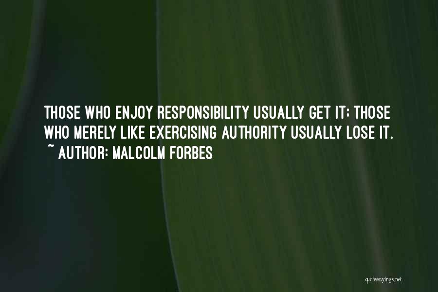 Malcolm Forbes Quotes: Those Who Enjoy Responsibility Usually Get It; Those Who Merely Like Exercising Authority Usually Lose It.