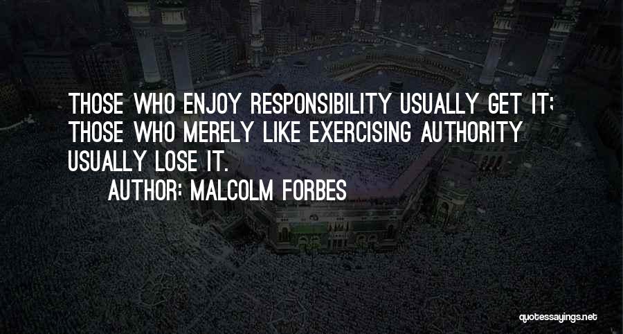 Malcolm Forbes Quotes: Those Who Enjoy Responsibility Usually Get It; Those Who Merely Like Exercising Authority Usually Lose It.
