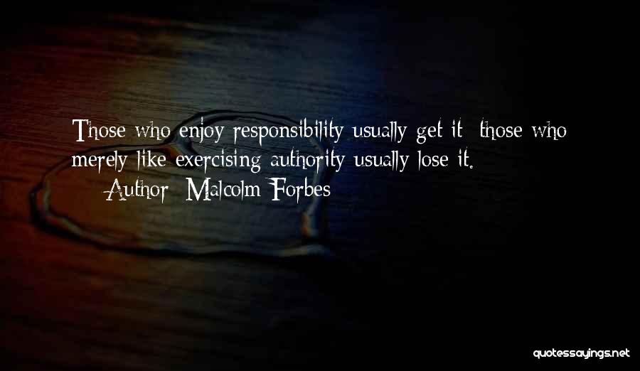 Malcolm Forbes Quotes: Those Who Enjoy Responsibility Usually Get It; Those Who Merely Like Exercising Authority Usually Lose It.