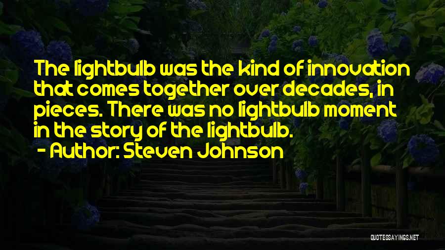 Steven Johnson Quotes: The Lightbulb Was The Kind Of Innovation That Comes Together Over Decades, In Pieces. There Was No Lightbulb Moment In