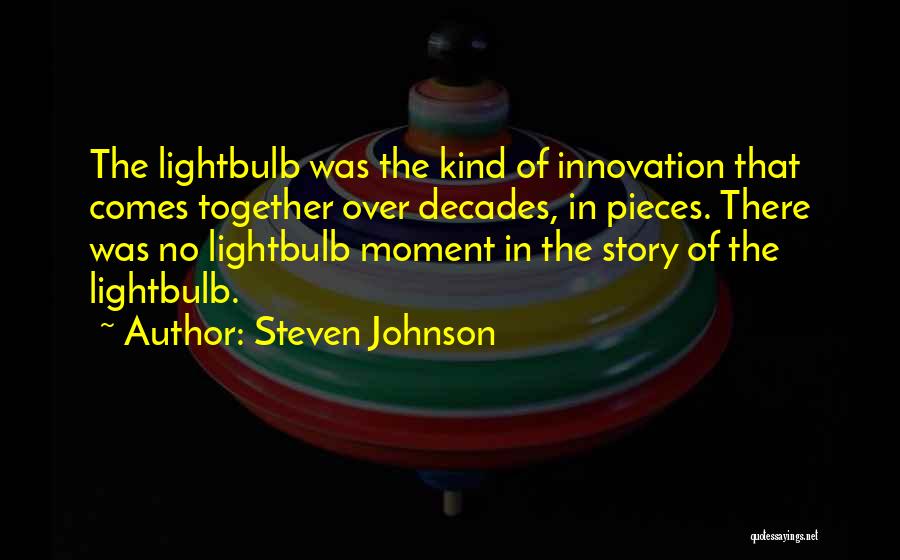 Steven Johnson Quotes: The Lightbulb Was The Kind Of Innovation That Comes Together Over Decades, In Pieces. There Was No Lightbulb Moment In