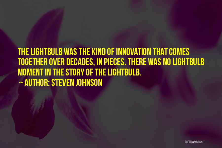 Steven Johnson Quotes: The Lightbulb Was The Kind Of Innovation That Comes Together Over Decades, In Pieces. There Was No Lightbulb Moment In