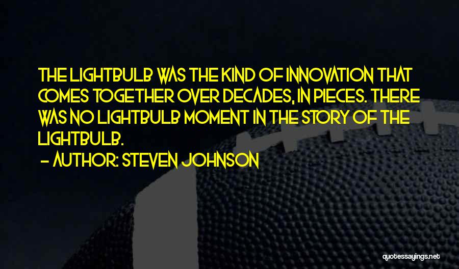 Steven Johnson Quotes: The Lightbulb Was The Kind Of Innovation That Comes Together Over Decades, In Pieces. There Was No Lightbulb Moment In