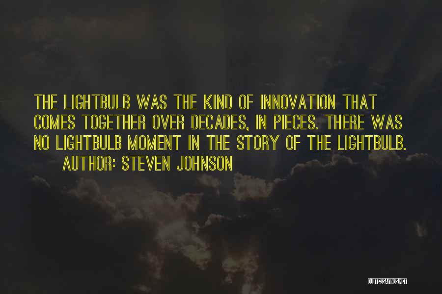 Steven Johnson Quotes: The Lightbulb Was The Kind Of Innovation That Comes Together Over Decades, In Pieces. There Was No Lightbulb Moment In