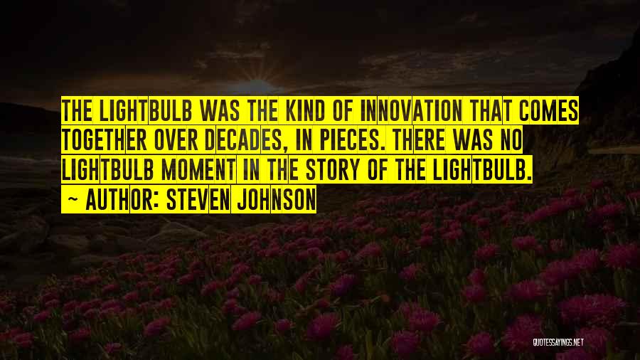 Steven Johnson Quotes: The Lightbulb Was The Kind Of Innovation That Comes Together Over Decades, In Pieces. There Was No Lightbulb Moment In