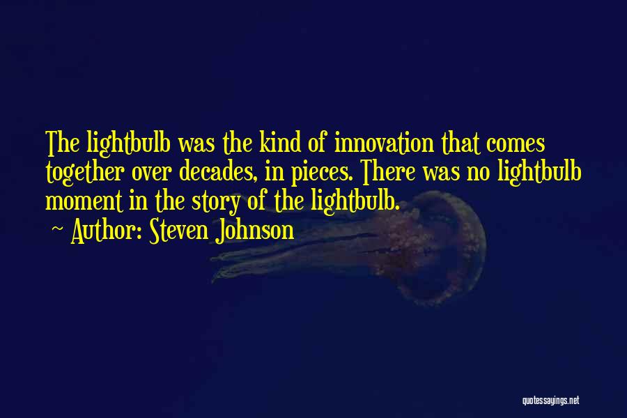 Steven Johnson Quotes: The Lightbulb Was The Kind Of Innovation That Comes Together Over Decades, In Pieces. There Was No Lightbulb Moment In