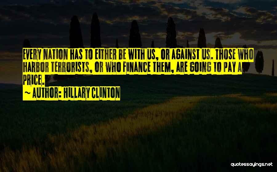 Hillary Clinton Quotes: Every Nation Has To Either Be With Us, Or Against Us. Those Who Harbor Terrorists, Or Who Finance Them, Are