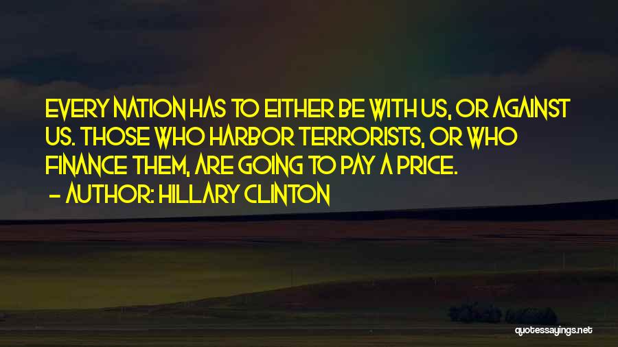 Hillary Clinton Quotes: Every Nation Has To Either Be With Us, Or Against Us. Those Who Harbor Terrorists, Or Who Finance Them, Are