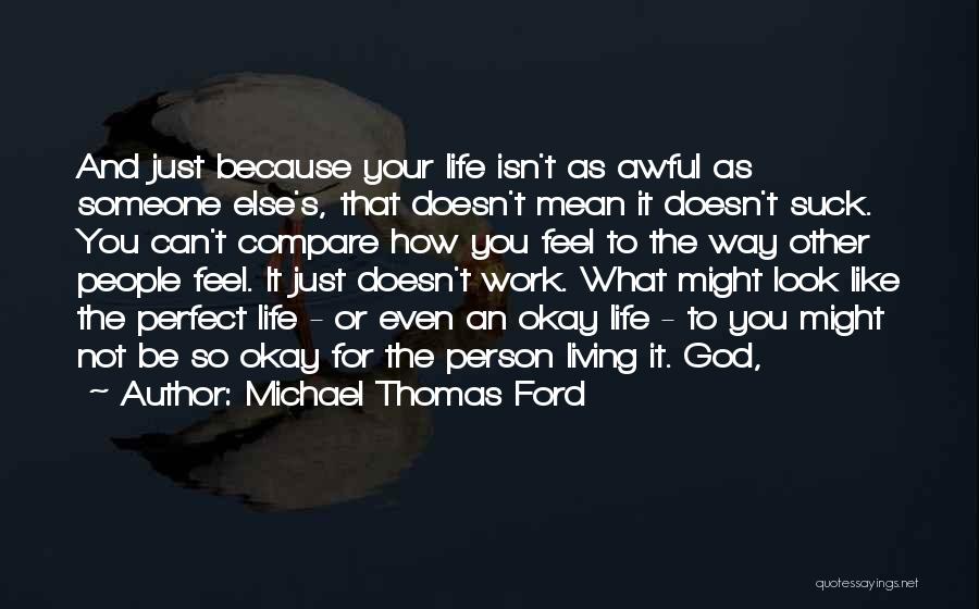 Michael Thomas Ford Quotes: And Just Because Your Life Isn't As Awful As Someone Else's, That Doesn't Mean It Doesn't Suck. You Can't Compare