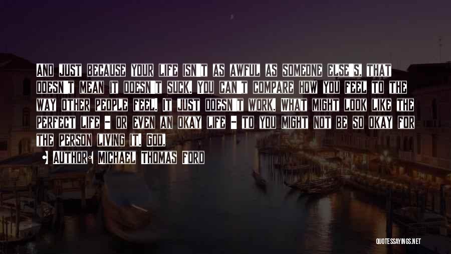 Michael Thomas Ford Quotes: And Just Because Your Life Isn't As Awful As Someone Else's, That Doesn't Mean It Doesn't Suck. You Can't Compare