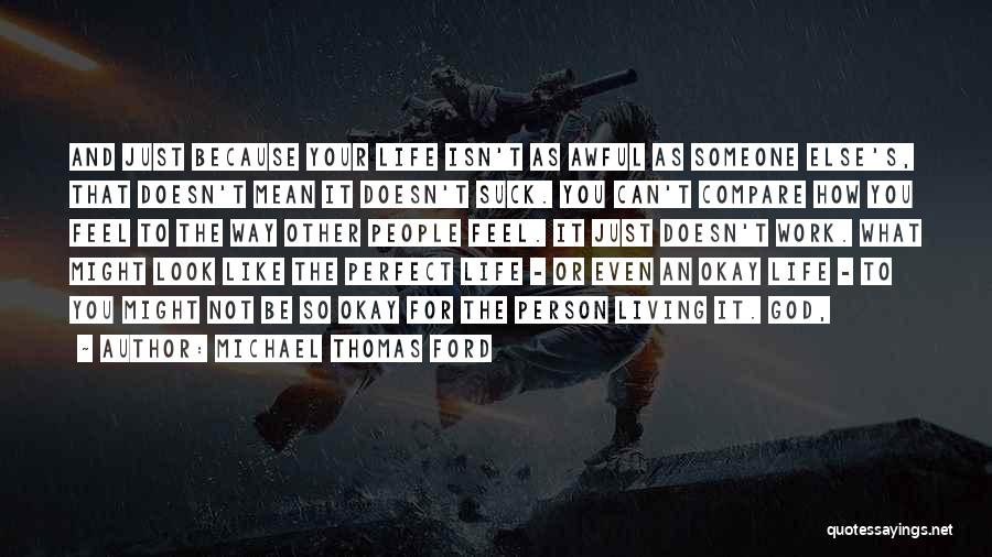 Michael Thomas Ford Quotes: And Just Because Your Life Isn't As Awful As Someone Else's, That Doesn't Mean It Doesn't Suck. You Can't Compare