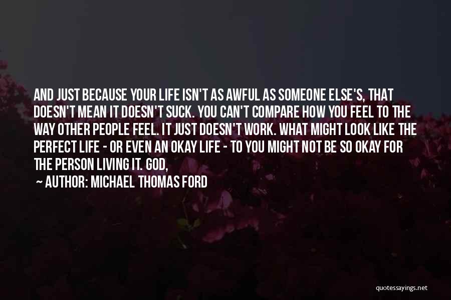 Michael Thomas Ford Quotes: And Just Because Your Life Isn't As Awful As Someone Else's, That Doesn't Mean It Doesn't Suck. You Can't Compare