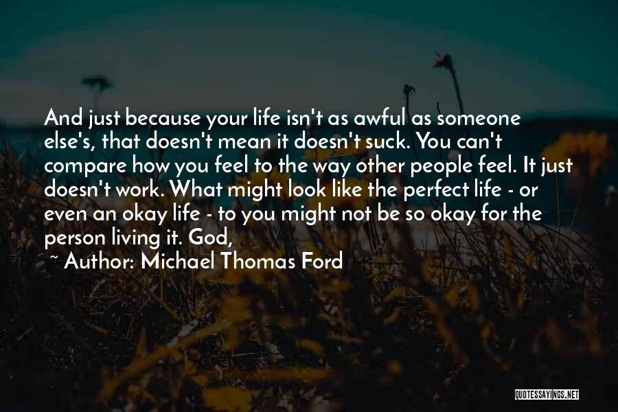Michael Thomas Ford Quotes: And Just Because Your Life Isn't As Awful As Someone Else's, That Doesn't Mean It Doesn't Suck. You Can't Compare