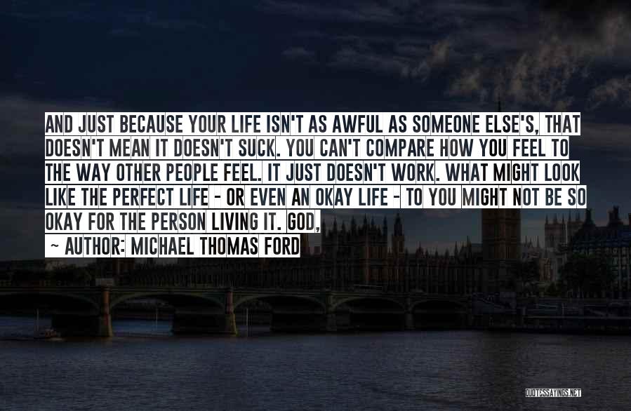 Michael Thomas Ford Quotes: And Just Because Your Life Isn't As Awful As Someone Else's, That Doesn't Mean It Doesn't Suck. You Can't Compare