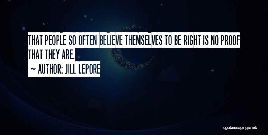 Jill Lepore Quotes: That People So Often Believe Themselves To Be Right Is No Proof That They Are.