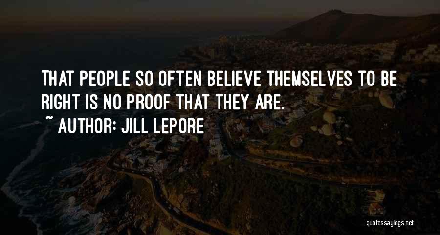 Jill Lepore Quotes: That People So Often Believe Themselves To Be Right Is No Proof That They Are.