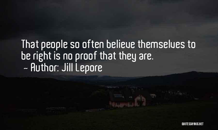 Jill Lepore Quotes: That People So Often Believe Themselves To Be Right Is No Proof That They Are.