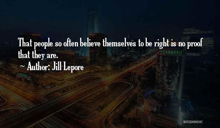 Jill Lepore Quotes: That People So Often Believe Themselves To Be Right Is No Proof That They Are.